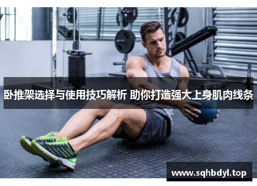 卧推架选择与使用技巧解析 助你打造强大上身肌肉线条