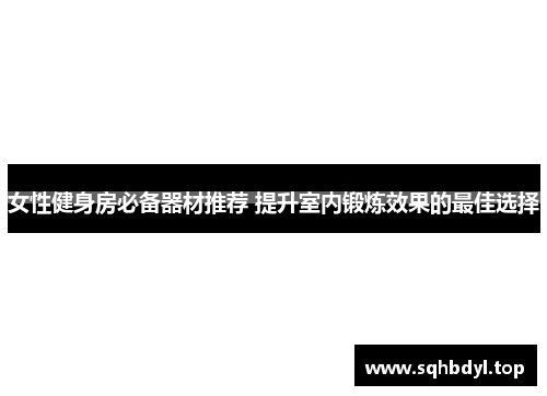 女性健身房必备器材推荐 提升室内锻炼效果的最佳选择