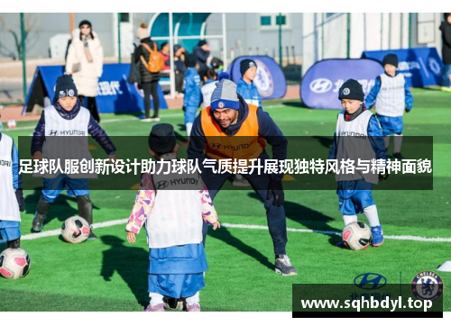 足球队服创新设计助力球队气质提升展现独特风格与精神面貌