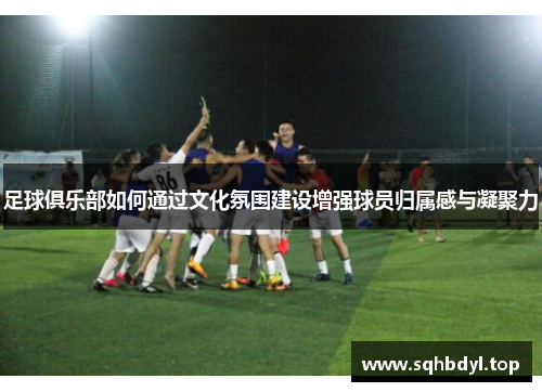 足球俱乐部如何通过文化氛围建设增强球员归属感与凝聚力