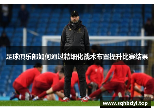 足球俱乐部如何通过精细化战术布置提升比赛结果